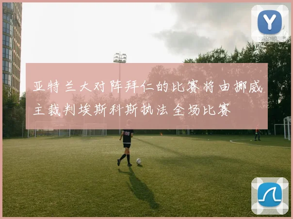 亚特兰大对阵拜仁的比赛将由挪威主裁判埃斯科斯执法全场比赛