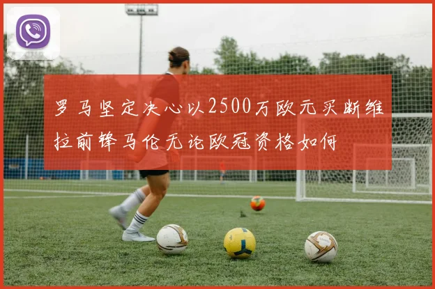 罗马坚定决心以2500万欧元买断维拉前锋马伦无论欧冠资格如何