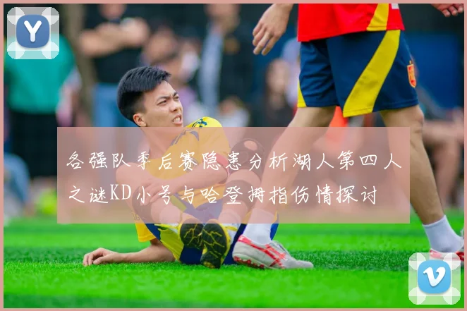 各强队季后赛隐患分析湖人第四人之谜KD小号与哈登拇指伤情探讨