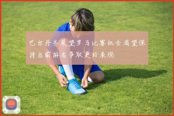 巴尔丹齐展望罗马比赛机会渴望保持当前排名争取更好表现