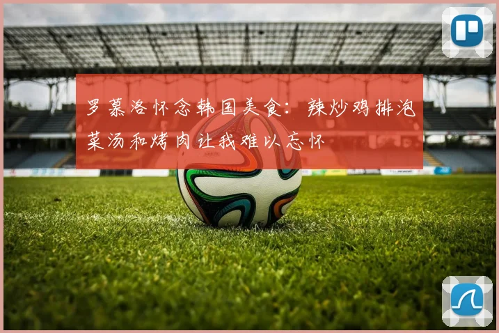 罗慕洛怀念韩国美食：辣炒鸡排泡菜汤和烤肉让我难以忘怀