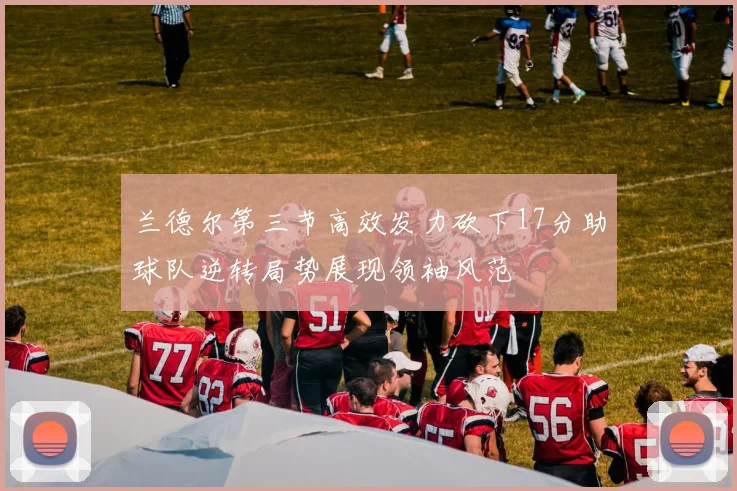 兰德尔第三节高效发力砍下17分助球队逆转局势展现领袖风范