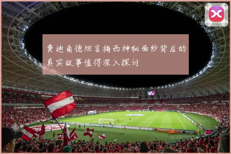 费迪南德坦言梅西神秘面纱背后的真实故事值得深入探讨