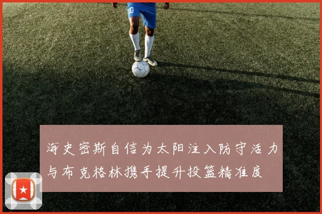 海史密斯自信为太阳注入防守活力与布克格林携手提升投篮精准度