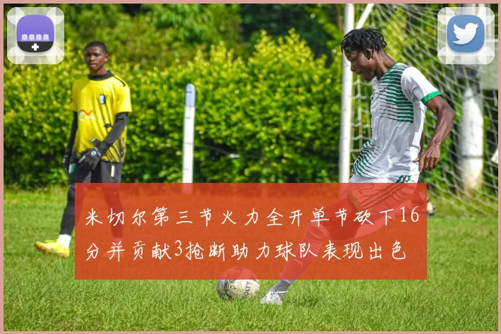 米切尔第三节火力全开单节砍下16分并贡献3抢断助力球队表现出色