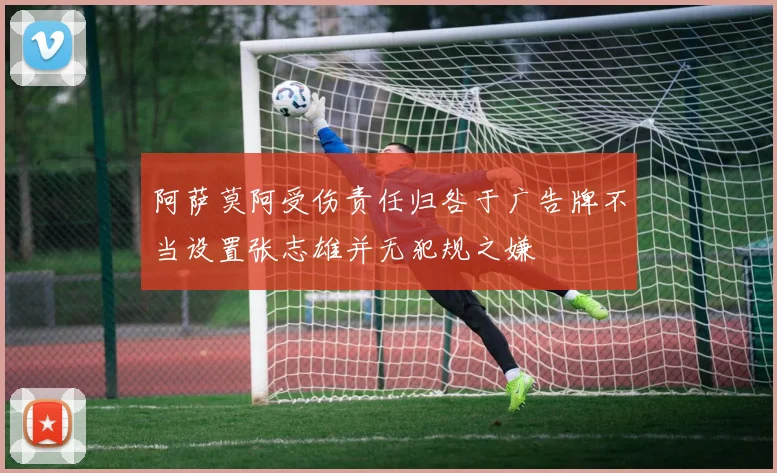 阿萨莫阿受伤责任归咎于广告牌不当设置张志雄并无犯规之嫌