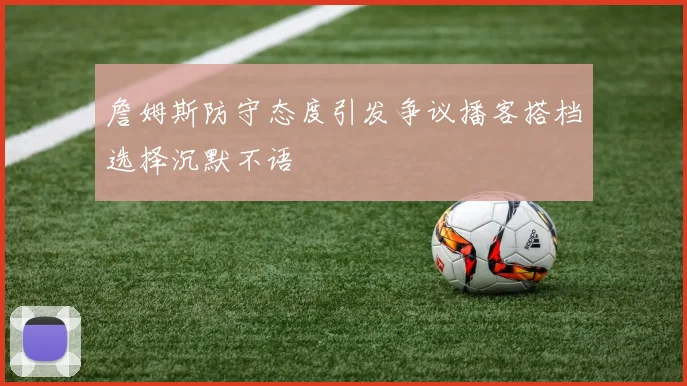 詹姆斯防守态度引发争议播客搭档选择沉默不语