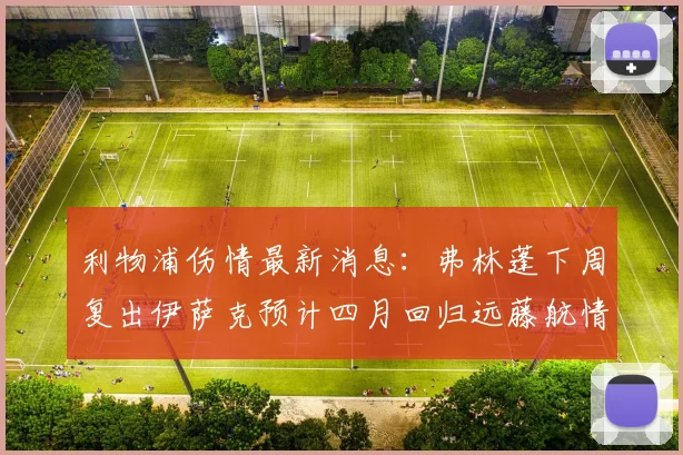 利物浦伤情最新消息：弗林蓬下周复出伊萨克预计四月回归远藤航情况待定