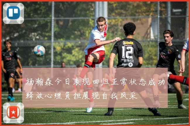 杨瀚森今日表现回归正常状态成功释放心理负担展现自我风采