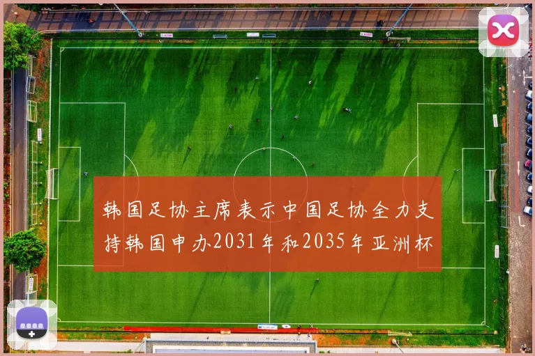 韩国足协主席表示中国足协全力支持韩国申办2031年和2035年亚洲杯赛事