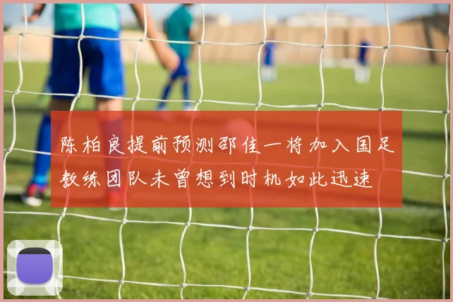 陈柏良提前预测邵佳一将加入国足教练团队未曾想到时机如此迅速