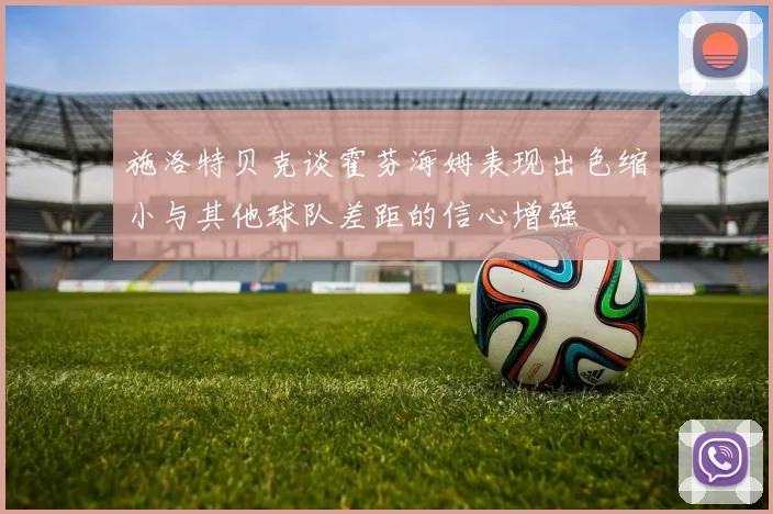 施洛特贝克谈霍芬海姆表现出色缩小与其他球队差距的信心增强