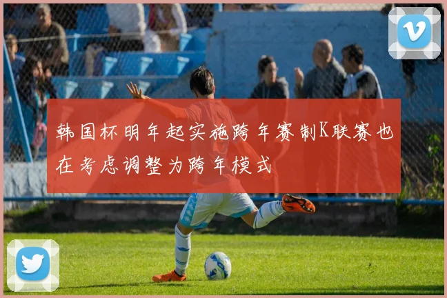 韩国杯明年起实施跨年赛制K联赛也在考虑调整为跨年模式