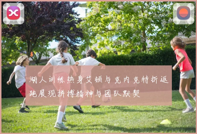 湖人训练热身艾顿与克内克特折返跑展现拼搏精神与团队默契