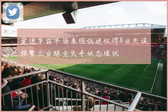 爱德华兹半场表现低迷仅得8分失误频繁三分球全失手状态堪忧