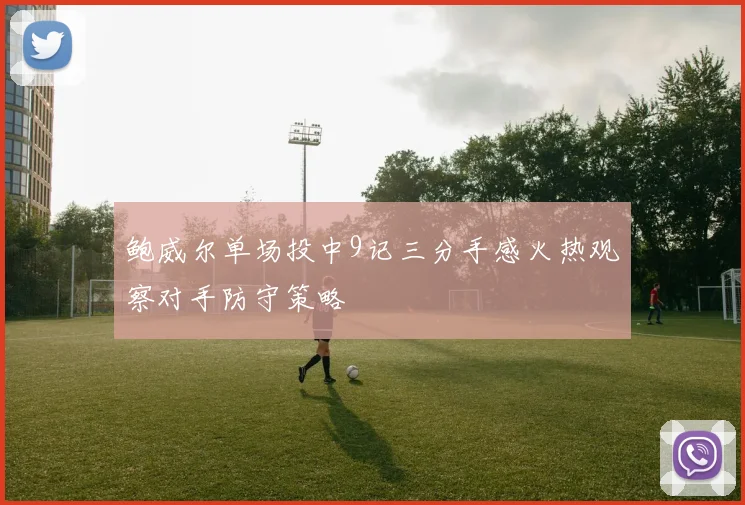 鲍威尔单场投中9记三分手感火热观察对手防守策略