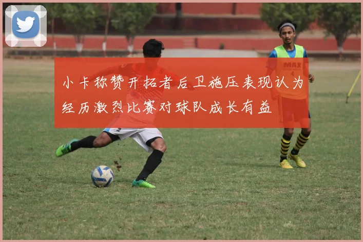 小卡称赞开拓者后卫施压表现认为经历激烈比赛对球队成长有益
