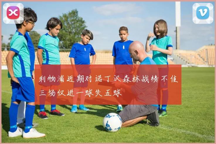 利物浦近期对诺丁汉森林战绩不佳三场仅进一球失五球