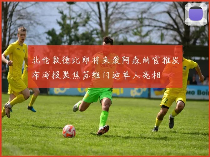 北伦敦德比即将来袭阿森纳官推发布海报聚焦苏维门迪单人亮相
