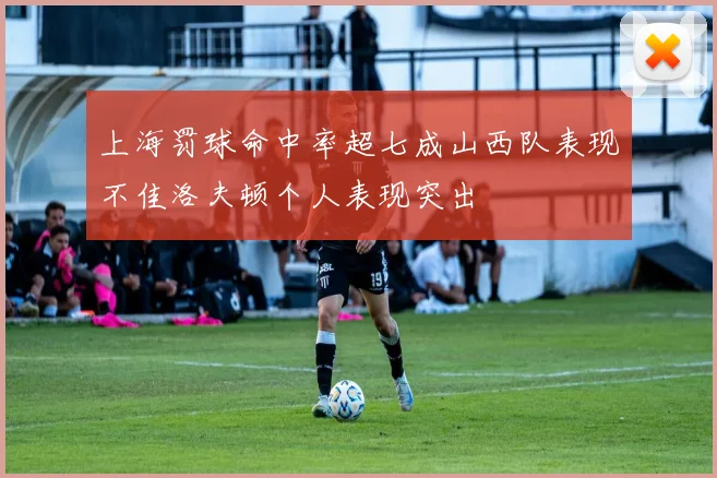 上海罚球命中率超七成山西队表现不佳洛夫顿个人表现突出