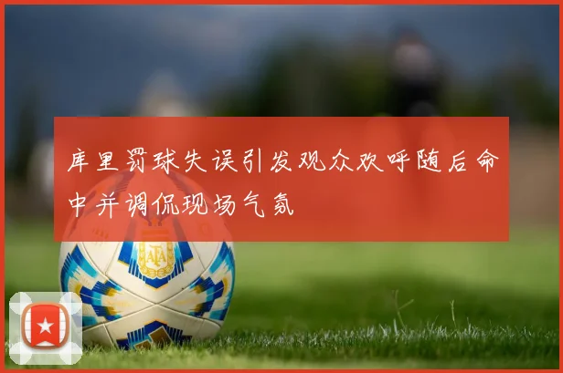 库里罚球失误引发观众欢呼随后命中并调侃现场气氛