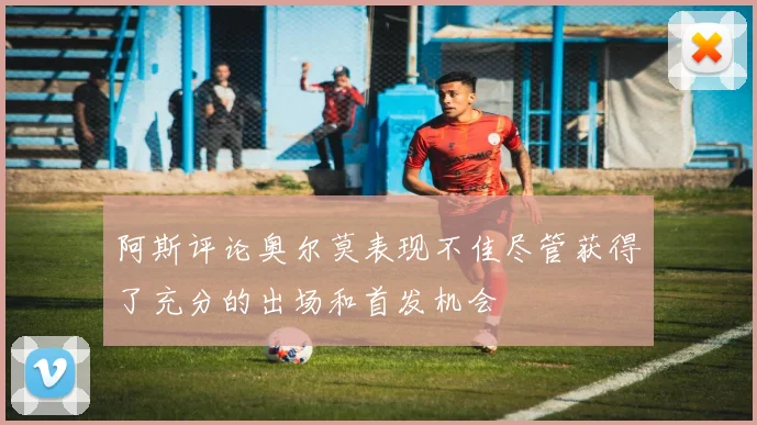 阿斯评论奥尔莫表现不佳尽管获得了充分的出场和首发机会