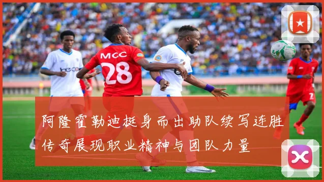 阿隆霍勒迪挺身而出助队续写连胜传奇展现职业精神与团队力量