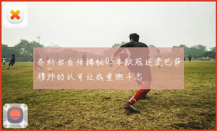 乔科尔自传揭秘05年欧冠逆袭巴萨穆帅的认可让我重燃斗志