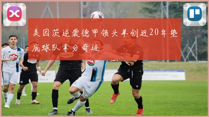 美因茨逆袭德甲领头羊创近20年垫底球队拿分奇迹