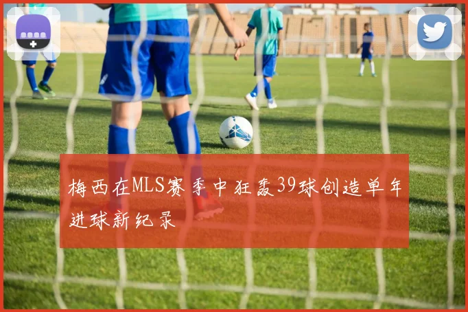 梅西在MLS赛季中狂轰39球创造单年进球新纪录