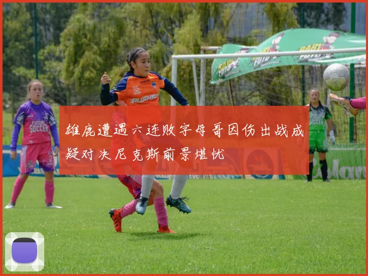 雄鹿遭遇六连败字母哥因伤出战成疑对决尼克斯前景堪忧