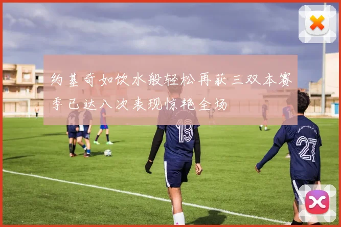 约基奇如饮水般轻松再获三双本赛季已达八次表现惊艳全场