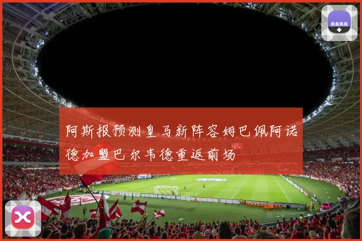 阿斯报预测皇马新阵容姆巴佩阿诺德加盟巴尔韦德重返前场