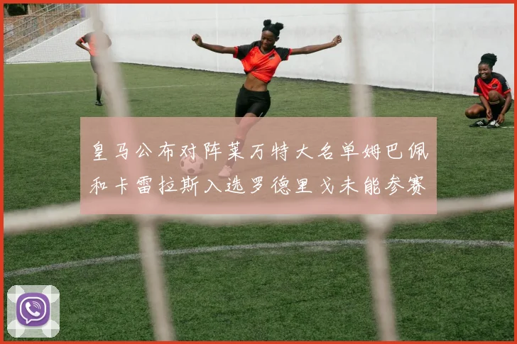 皇马公布对阵莱万特大名单姆巴佩和卡雷拉斯入选罗德里戈未能参赛