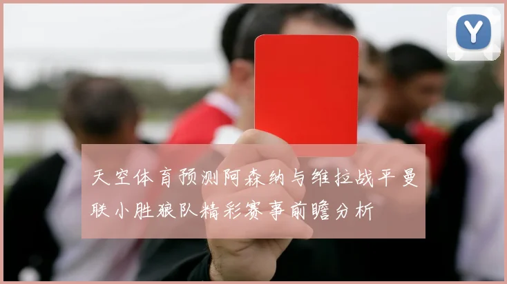 天空体育预测阿森纳与维拉战平曼联小胜狼队精彩赛事前瞻分析