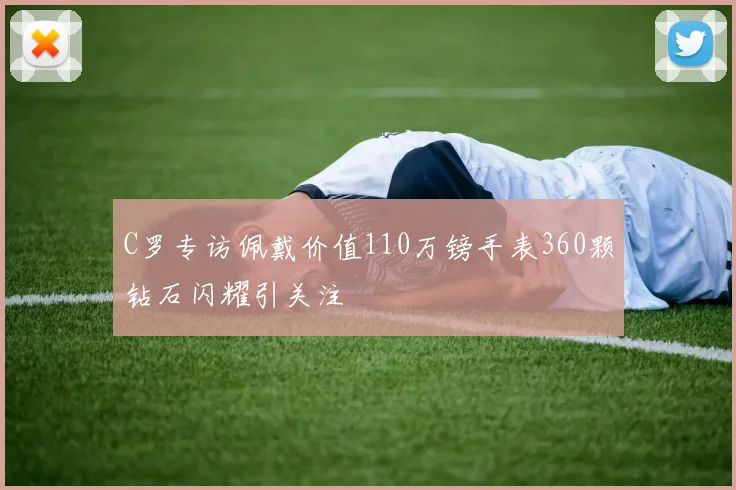 C罗专访佩戴价值110万镑手表360颗钻石闪耀引关注