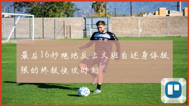 最后16秒绝地反击文班自述身体极限的终极快攻时刻