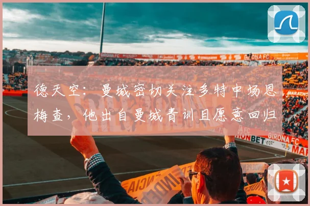 德天空：曼城密切关注多特中场恩梅查，他出自曼城青训且愿意回归