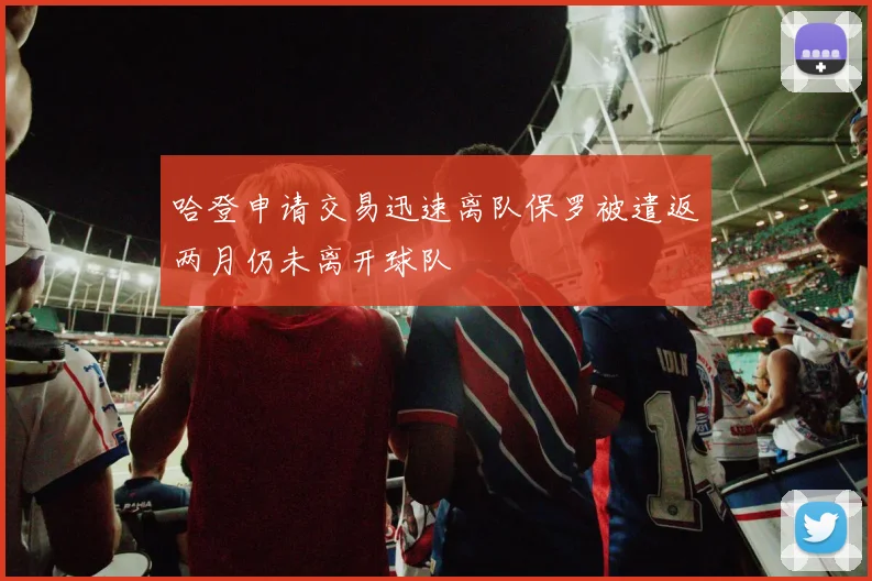 哈登申请交易迅速离队保罗被遣返两月仍未离开球队