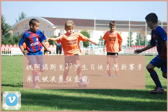 祝阿诺斯克27岁生日快乐愿新赛季乘风破浪勇往直前