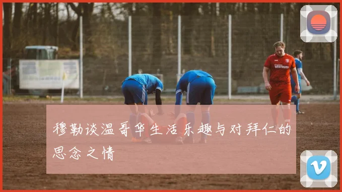 穆勒谈温哥华生活乐趣与对拜仁的思念之情