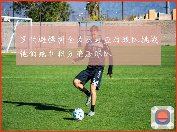 罗伯逊强调全力以赴应对狼队挑战他们绝非积分垫底球队