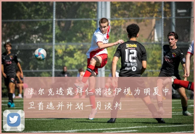 法尔克透露拜仁将格伊视为明夏中卫首选并计划一月谈判