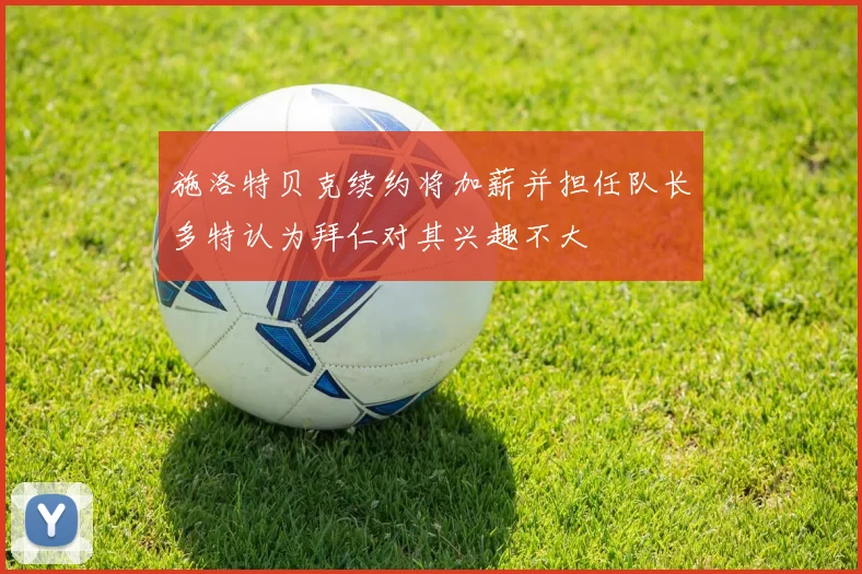 施洛特贝克续约将加薪并担任队长多特认为拜仁对其兴趣不大