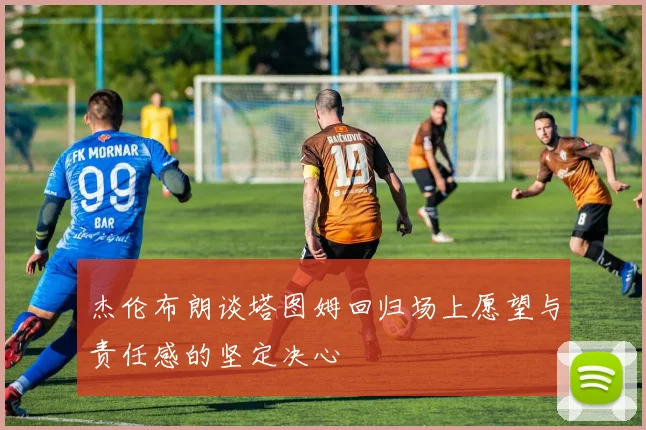 杰伦布朗谈塔图姆回归场上愿望与责任感的坚定决心
