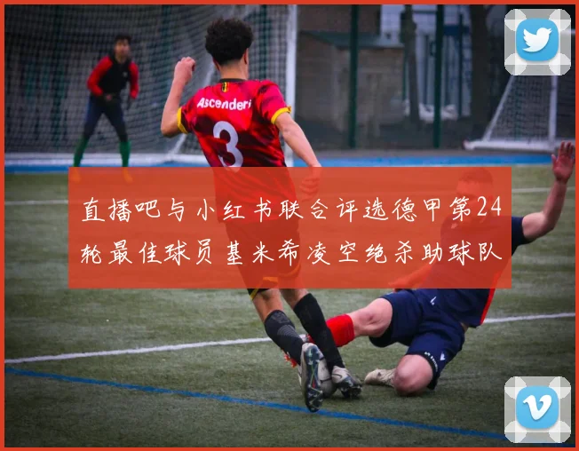 直播吧与小红书联合评选德甲第24轮最佳球员基米希凌空绝杀助球队赢得国家德比