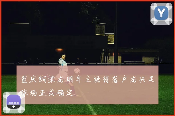 重庆铜梁龙明年主场将落户龙兴足球场正式确定