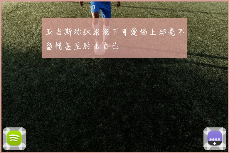 亚当斯称狄龙场下可爱场上却毫不留情甚至肘击自己