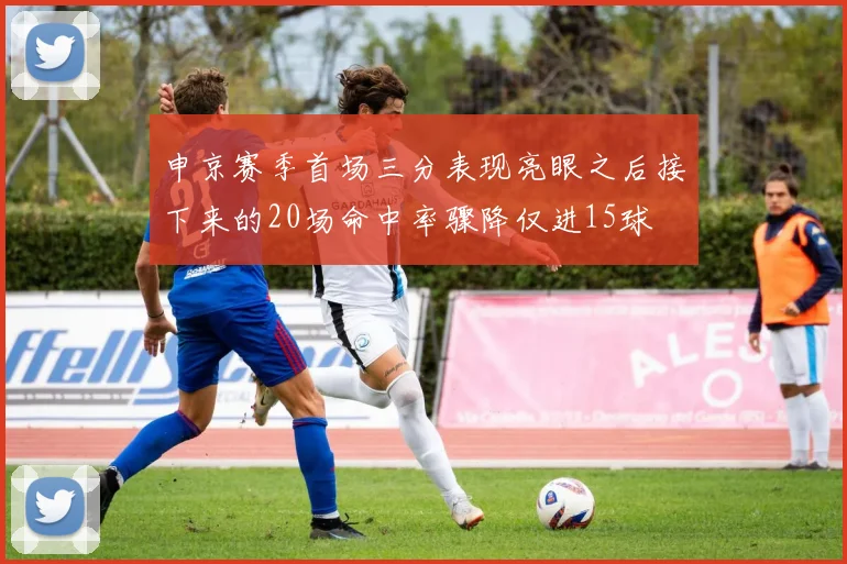 申京赛季首场三分表现亮眼之后接下来的20场命中率骤降仅进15球