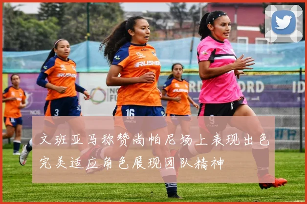 文班亚马称赞尚帕尼场上表现出色完美适应角色展现团队精神